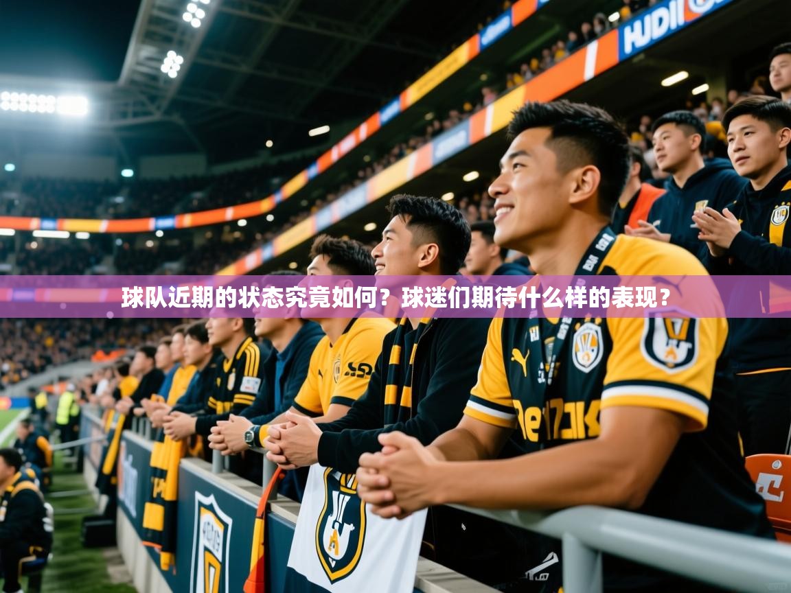 2025爱游戏体育在线官网球队近期的状态究竟如何？球迷们期待什么样的表现？