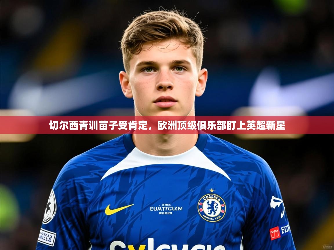 2025爱游戏体育app切尔西青训苗子受肯定，欧洲顶级俱乐部盯上英超新星