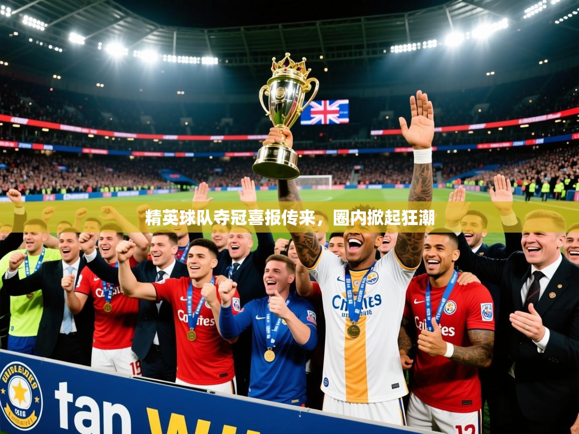 2025爱游戏ayx体育精英球队夺冠喜报传来，圈内掀起狂潮
