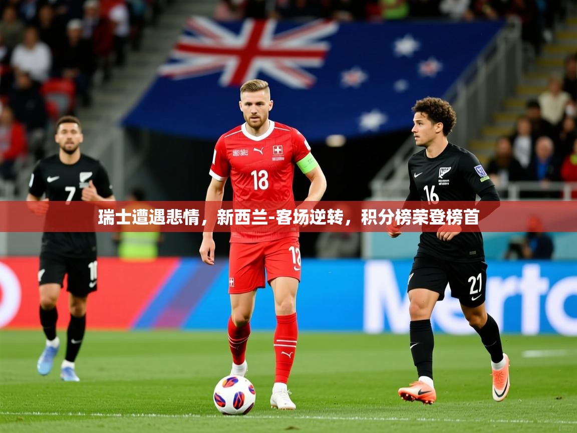 2025爱游戏体育在线平台瑞士遭遇悲情,新西兰-客场逆转,积分榜荣登榜首 第1张
