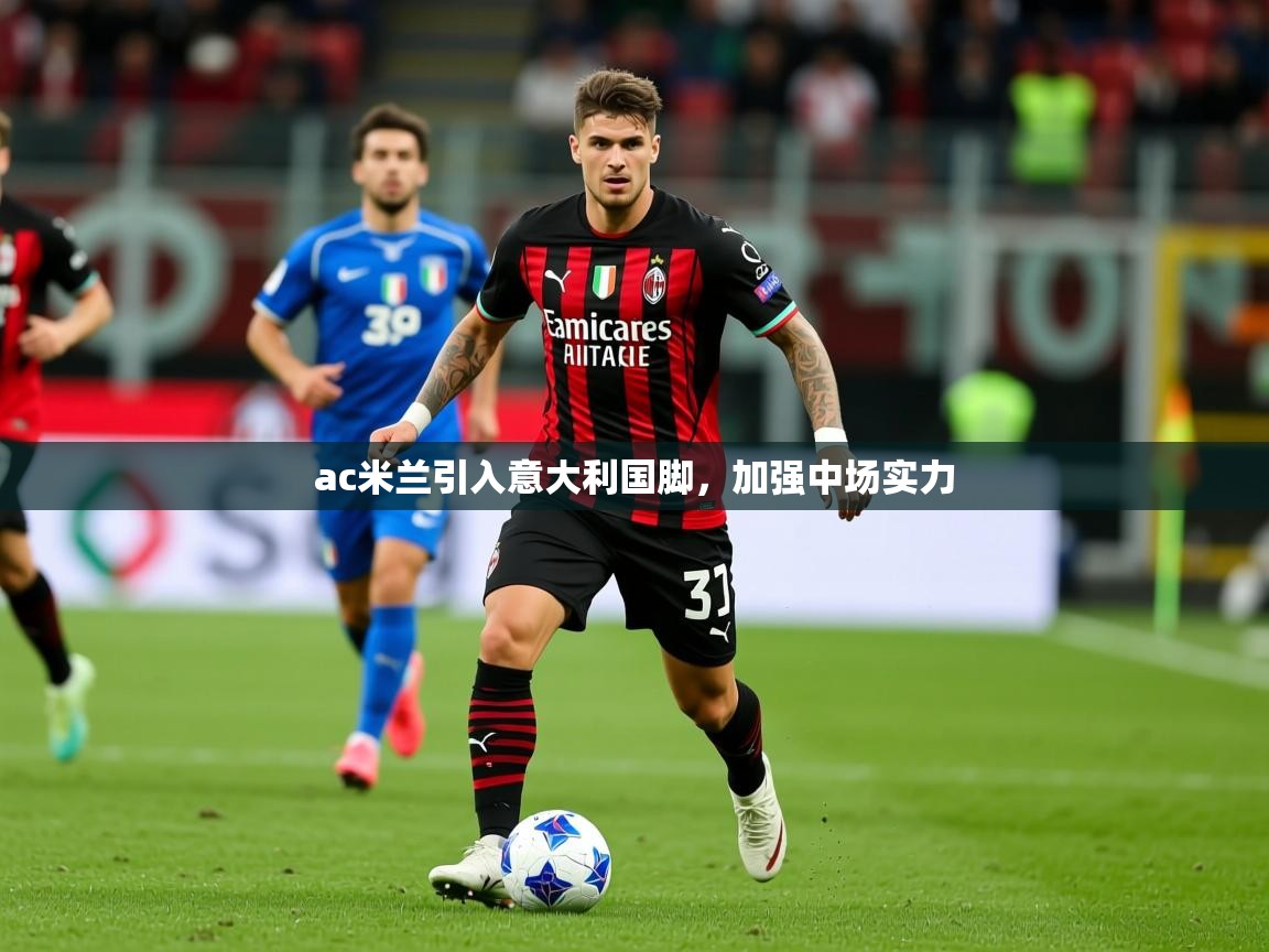 2025爱游戏体育注册优惠ac米兰引入意大利国脚,加强中场实力 第1张
