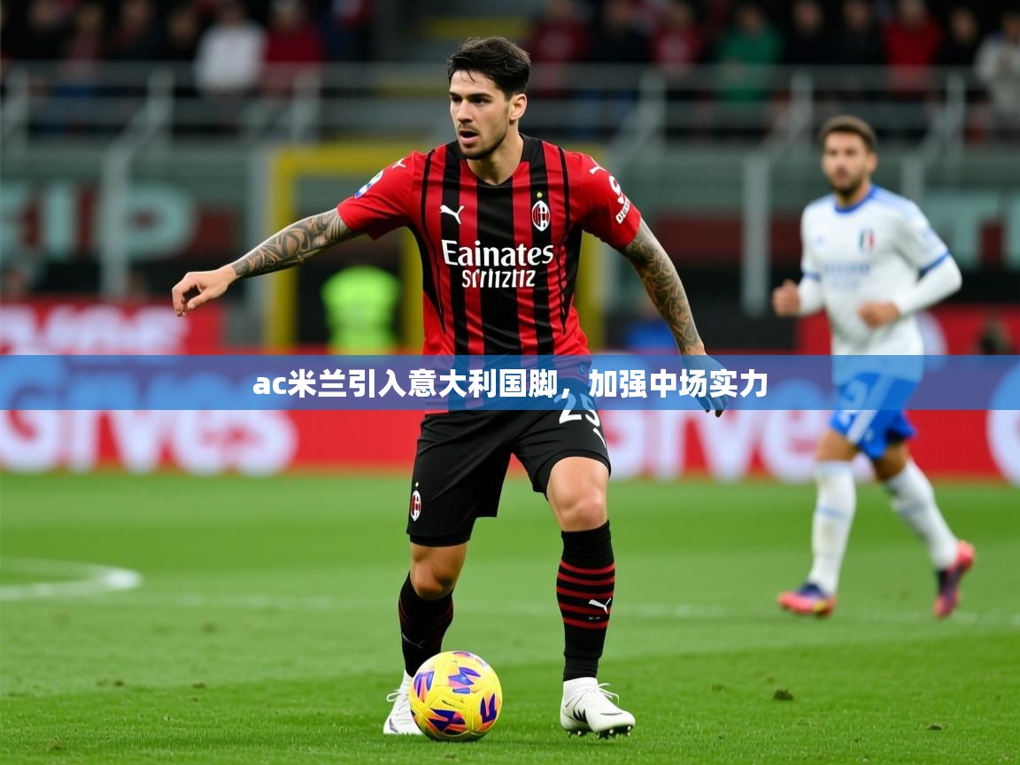 2025爱游戏体育注册优惠ac米兰引入意大利国脚,加强中场实力 第2张