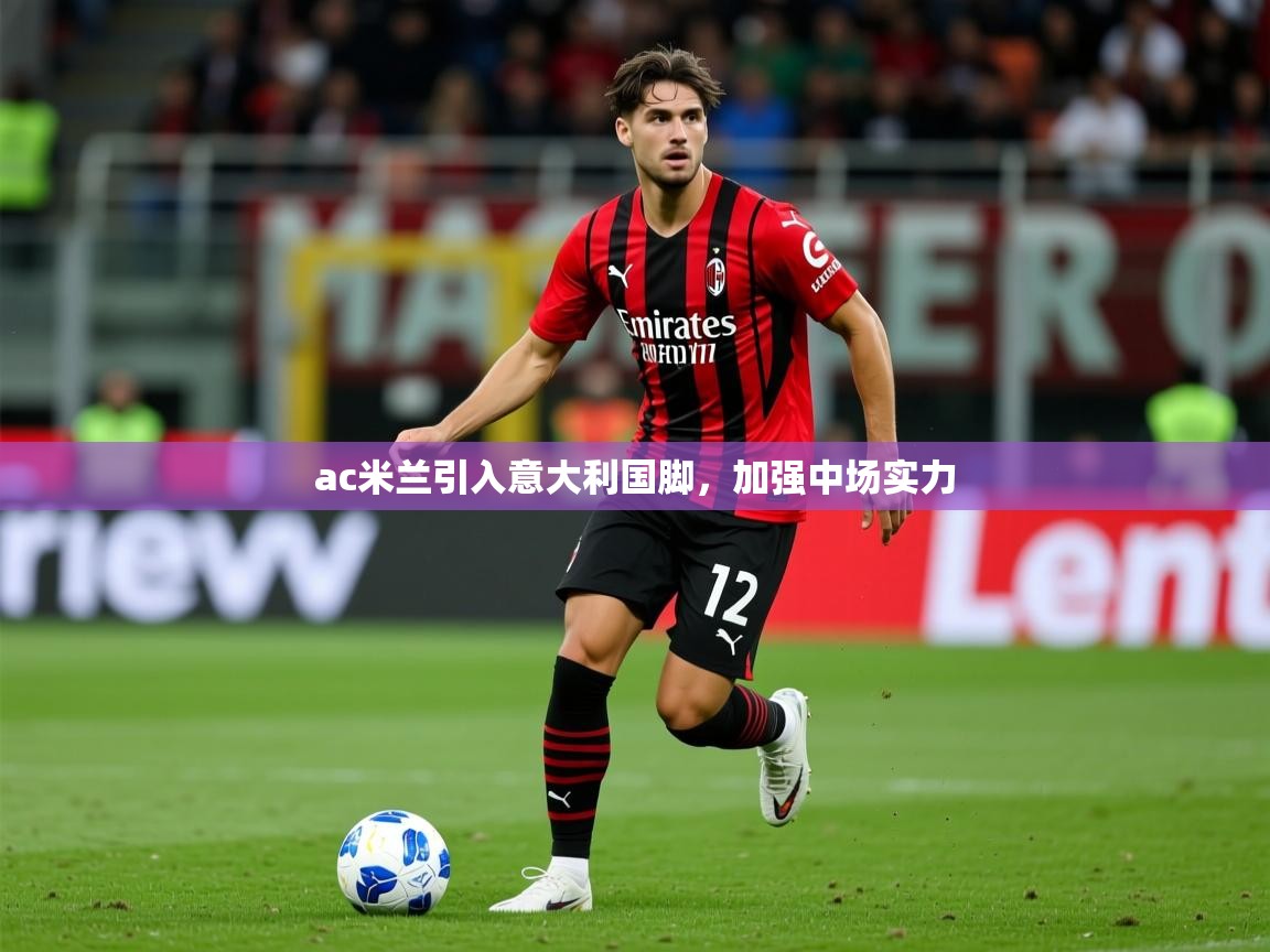 2025爱游戏体育注册优惠ac米兰引入意大利国脚,加强中场实力 第4张