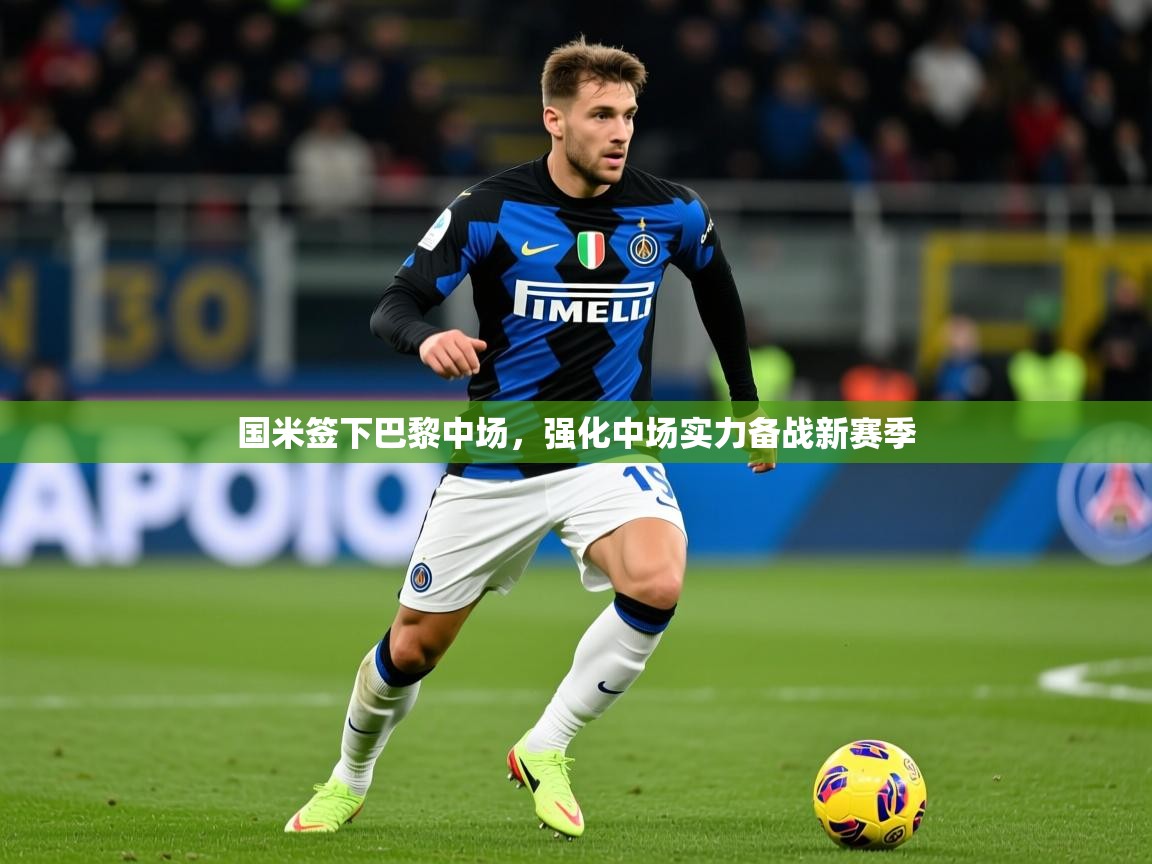 2025爱游戏体育在线平台国米签下巴黎中场,强化中场实力备战新赛季 第1张