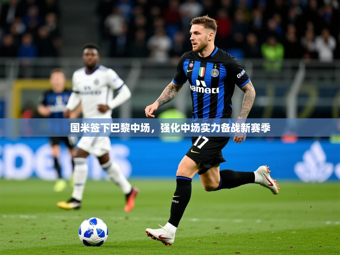 2025爱游戏体育在线平台国米签下巴黎中场,强化中场实力备战新赛季 第2张