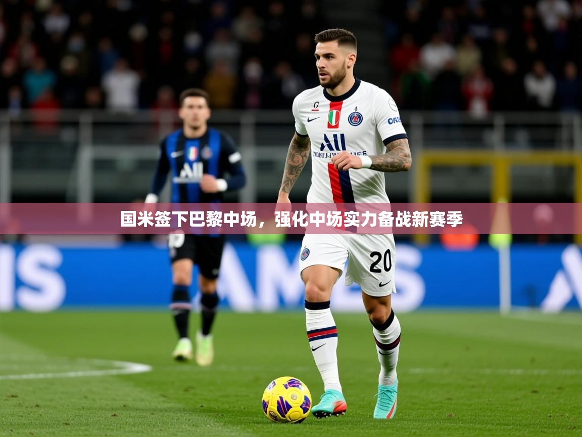 2025爱游戏体育在线平台国米签下巴黎中场,强化中场实力备战新赛季 第4张
