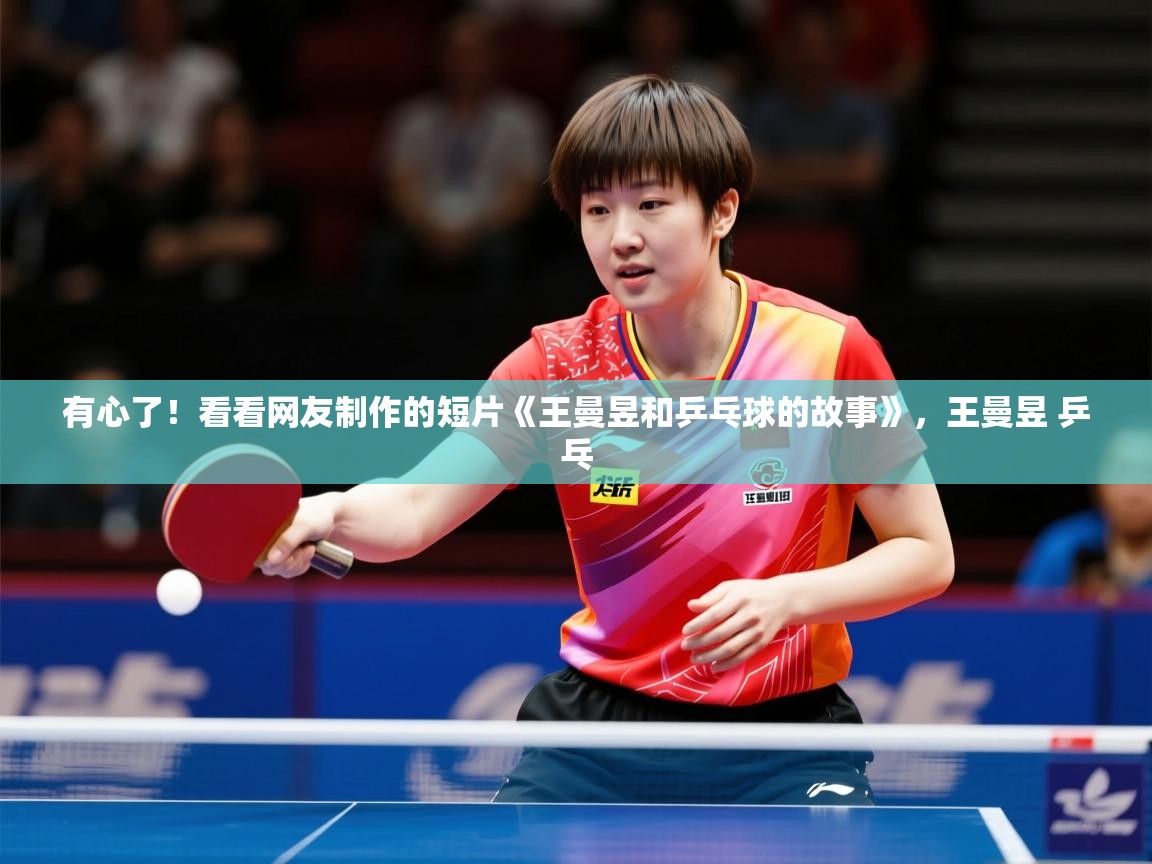 2025爱游戏体育注册活动有心了！看看网友制作的短片《王曼昱和乒乓球的故事》，王曼昱 乒乓