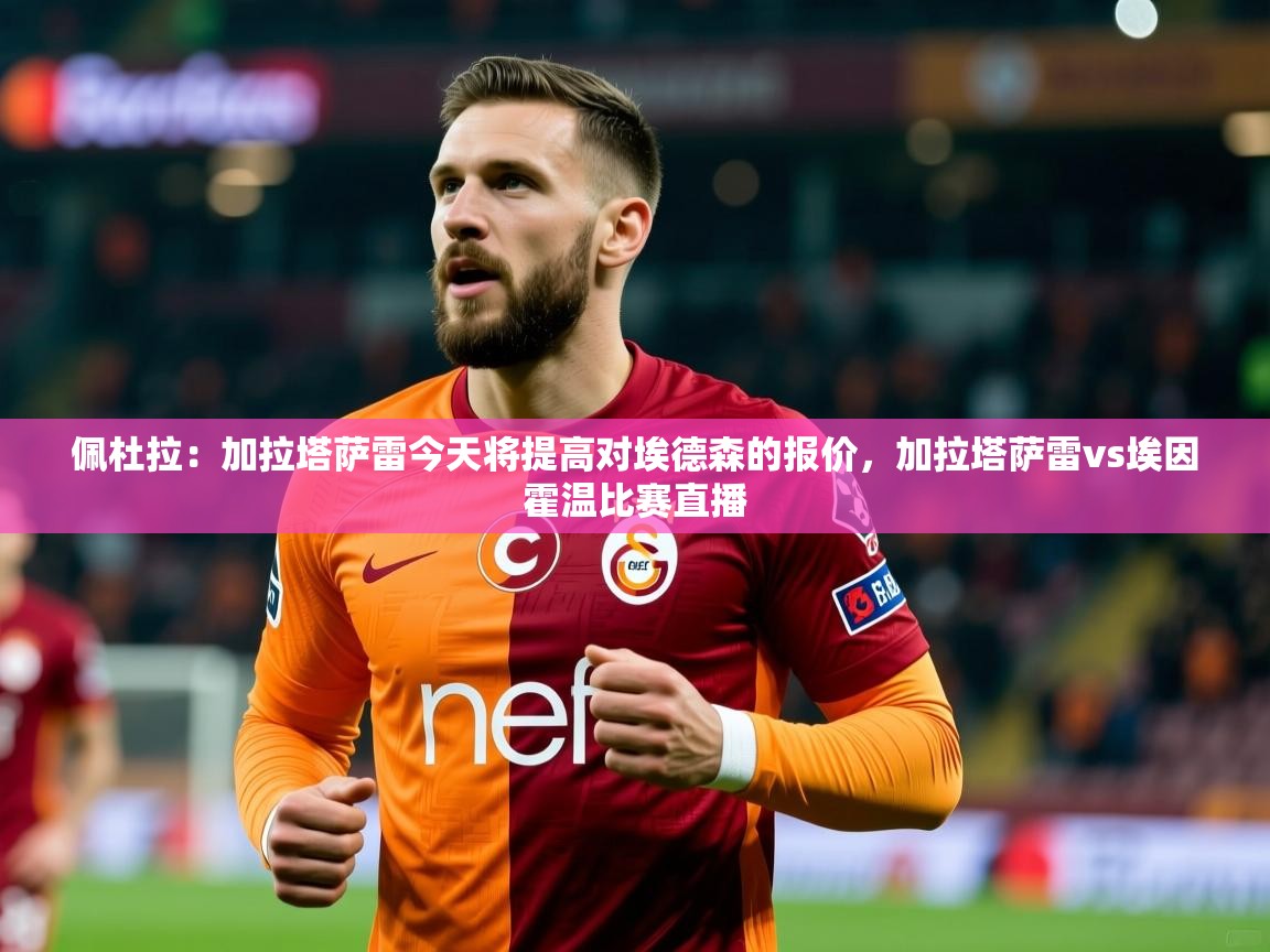2025爱游戏体育平台门兴赞助商佩杜拉：加拉塔萨雷今天将提高对埃德森的报价，加拉塔萨雷vs埃因霍温比赛直播