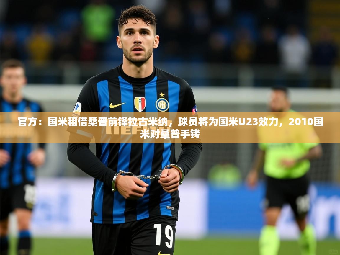 2025爱游戏体育官网官方：国米租借桑普前锋拉古米纳，球员将为国米U23效力，2010国米对桑普手铐  第3张