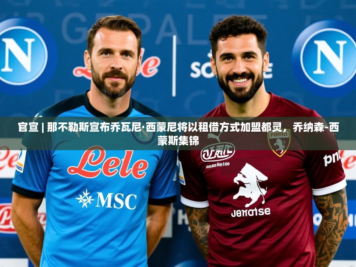 2025爱游戏体育在线官宣 | 那不勒斯宣布乔瓦尼·西蒙尼将以租借方式加盟都灵，乔纳森-西蒙斯集锦  第1张