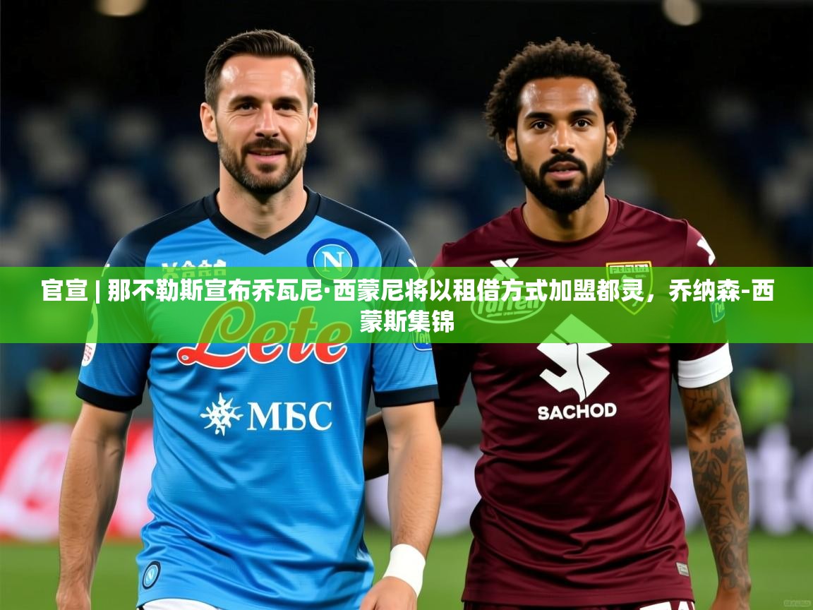 2025爱游戏体育在线官宣 | 那不勒斯宣布乔瓦尼·西蒙尼将以租借方式加盟都灵，乔纳森-西蒙斯集锦  第2张