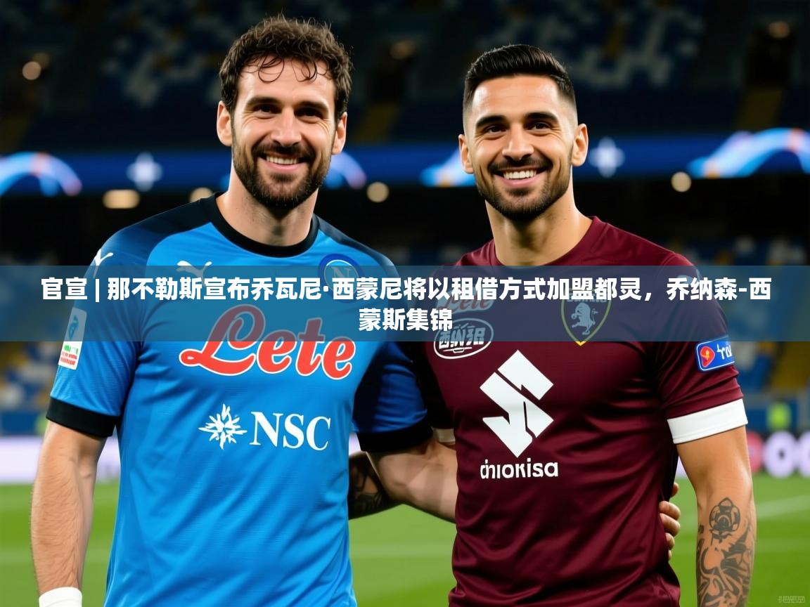 2025爱游戏体育在线官宣 | 那不勒斯宣布乔瓦尼·西蒙尼将以租借方式加盟都灵，乔纳森-西蒙斯集锦  第4张
