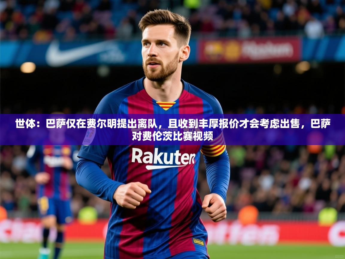 2025爱游戏体育在线登录世体：巴萨仅在费尔明提出离队，且收到丰厚报价才会考虑出售，巴萨对费伦茨比赛视频  第1张