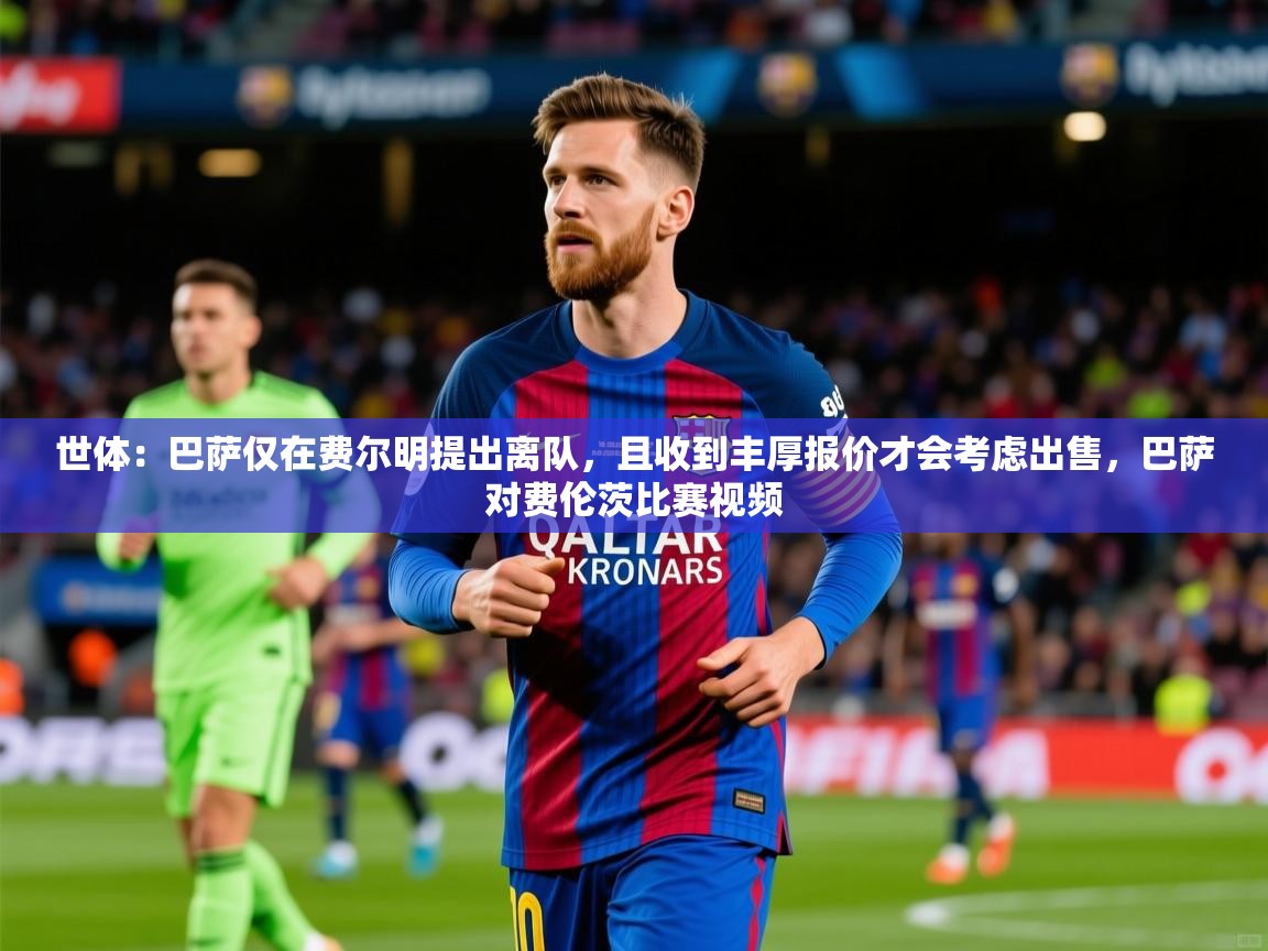 2025爱游戏体育在线登录世体：巴萨仅在费尔明提出离队，且收到丰厚报价才会考虑出售，巴萨对费伦茨比赛视频  第2张