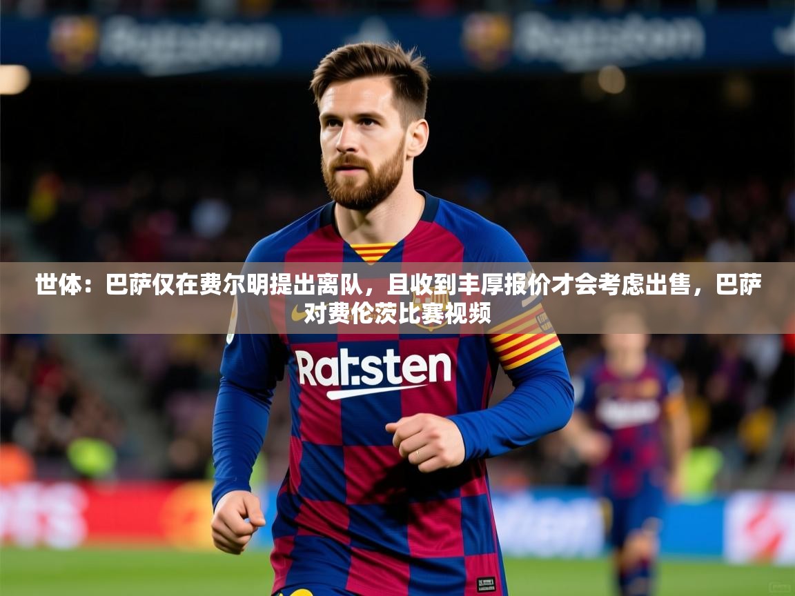 2025爱游戏体育在线登录世体：巴萨仅在费尔明提出离队，且收到丰厚报价才会考虑出售，巴萨对费伦茨比赛视频  第3张