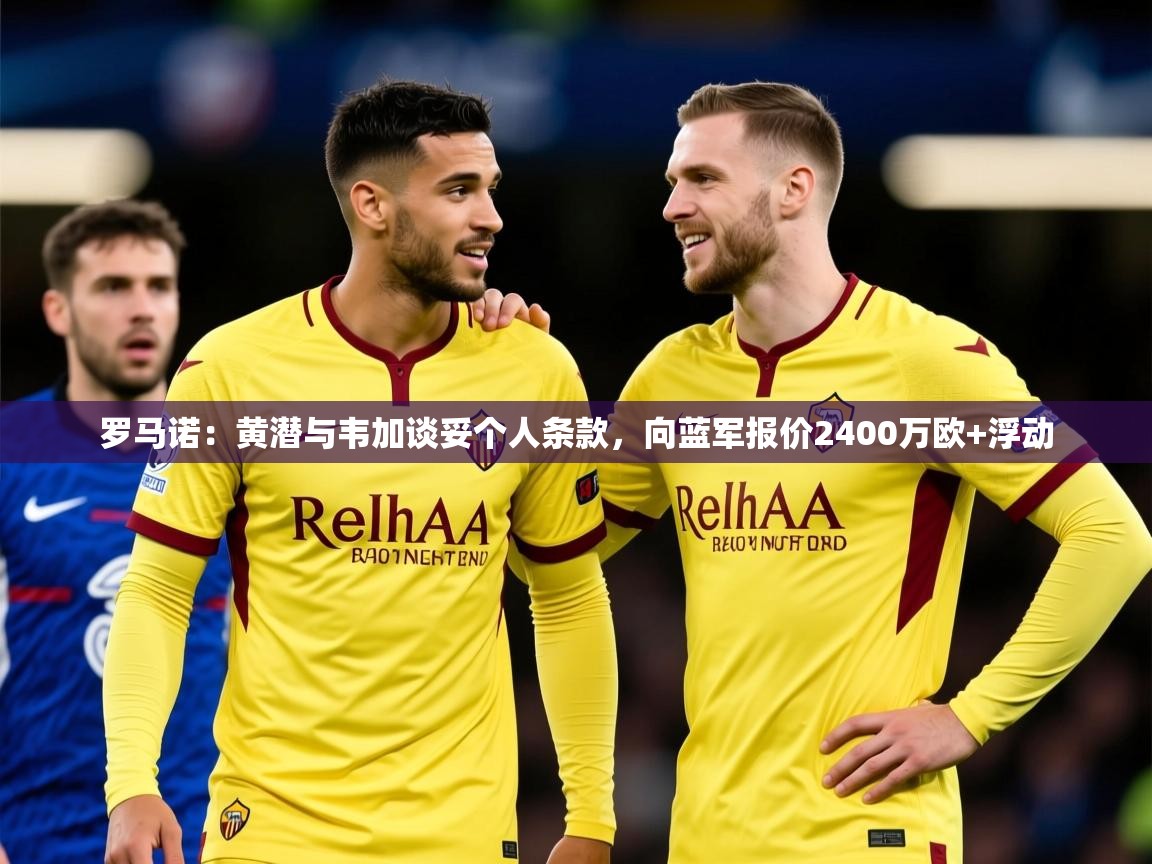 2025爱游戏体育app下载官网罗马诺：黄潜与韦加谈妥个人条款，向蓝军报价2400万欧+浮动