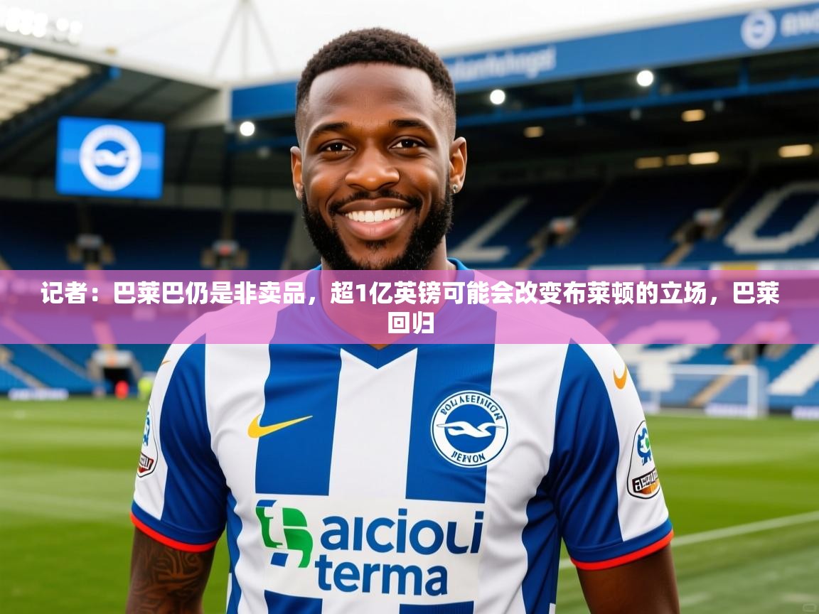 2025爱游戏体育注册账号记者：巴莱巴仍是非卖品，超1亿英镑可能会改变布莱顿的立场，巴莱回归