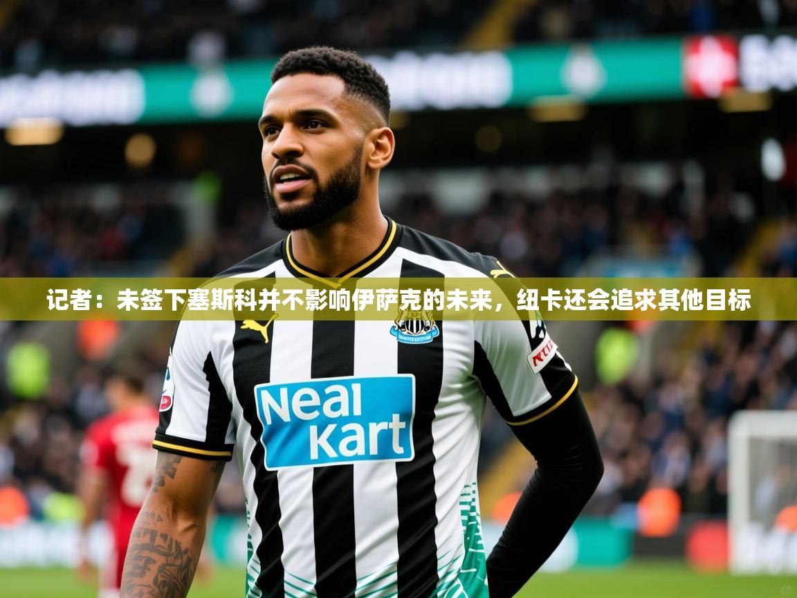 2025爱游戏体育注册官网记者：未签下塞斯科并不影响伊萨克的未来，纽卡还会追求其他目标