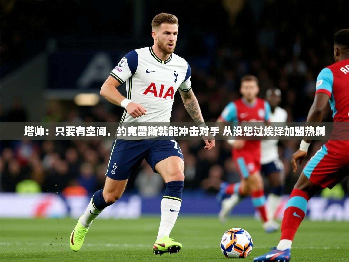 2025爱游戏体育入口塔帅：只要有空间，约克雷斯就能冲击对手 从没想过埃泽加盟热刺
