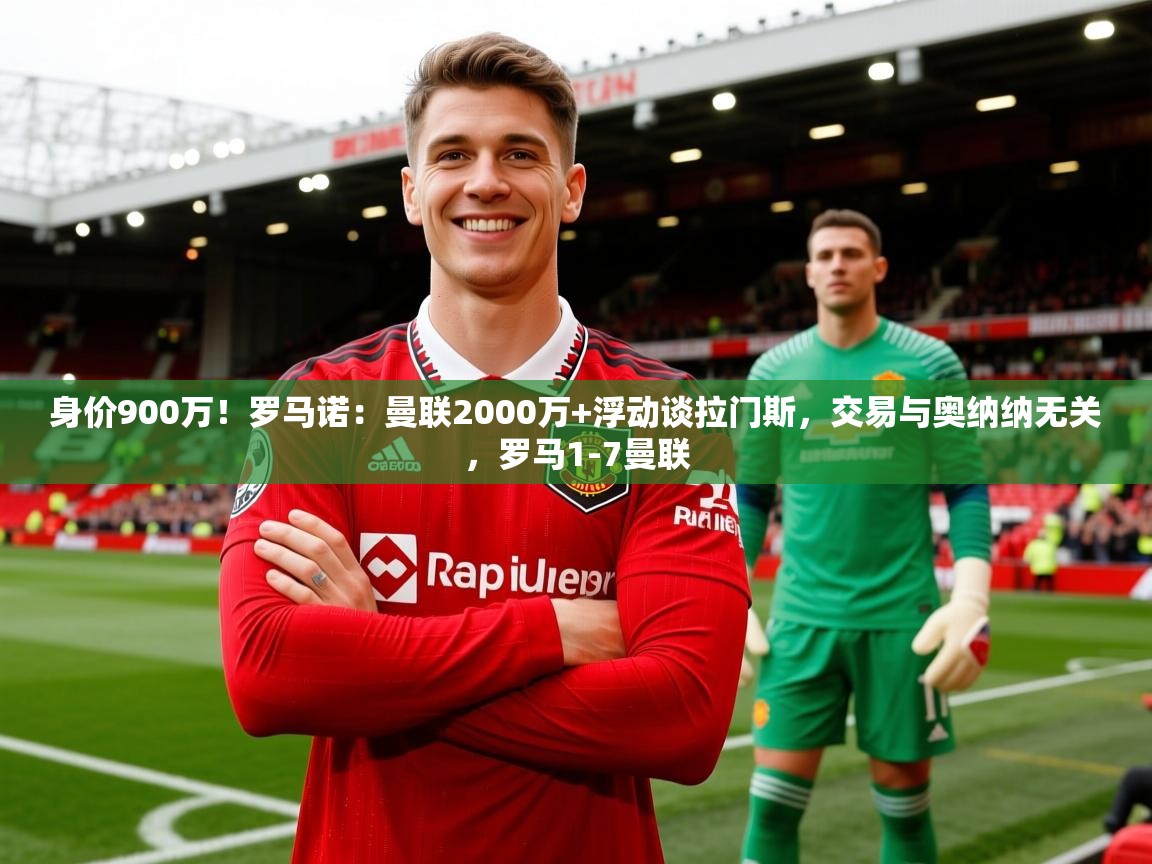 2025爱游戏体育官网网页登录身价900万！罗马诺：曼联2000万+浮动谈拉门斯，交易与奥纳纳无关，罗马1-7曼联