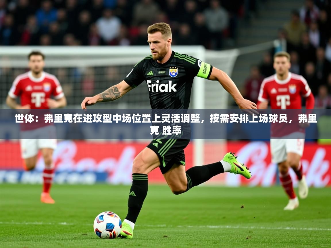 2025爱游戏体育在线登陆世体：弗里克在进攻型中场位置上灵活调整，按需安排上场球员，弗里克 胜率