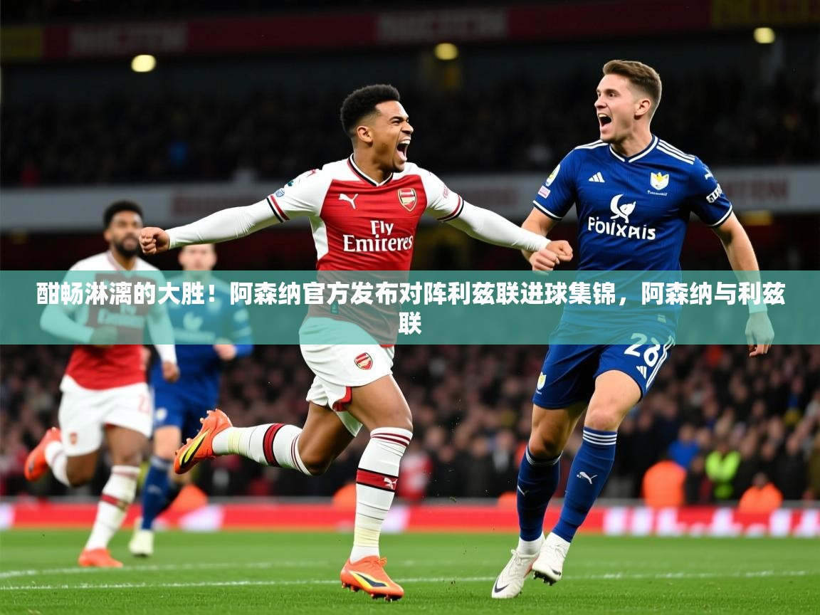 2025爱游戏体育在线网站登录酣畅淋漓的大胜！阿森纳官方发布对阵利兹联进球集锦，阿森纳与利兹联  第1张