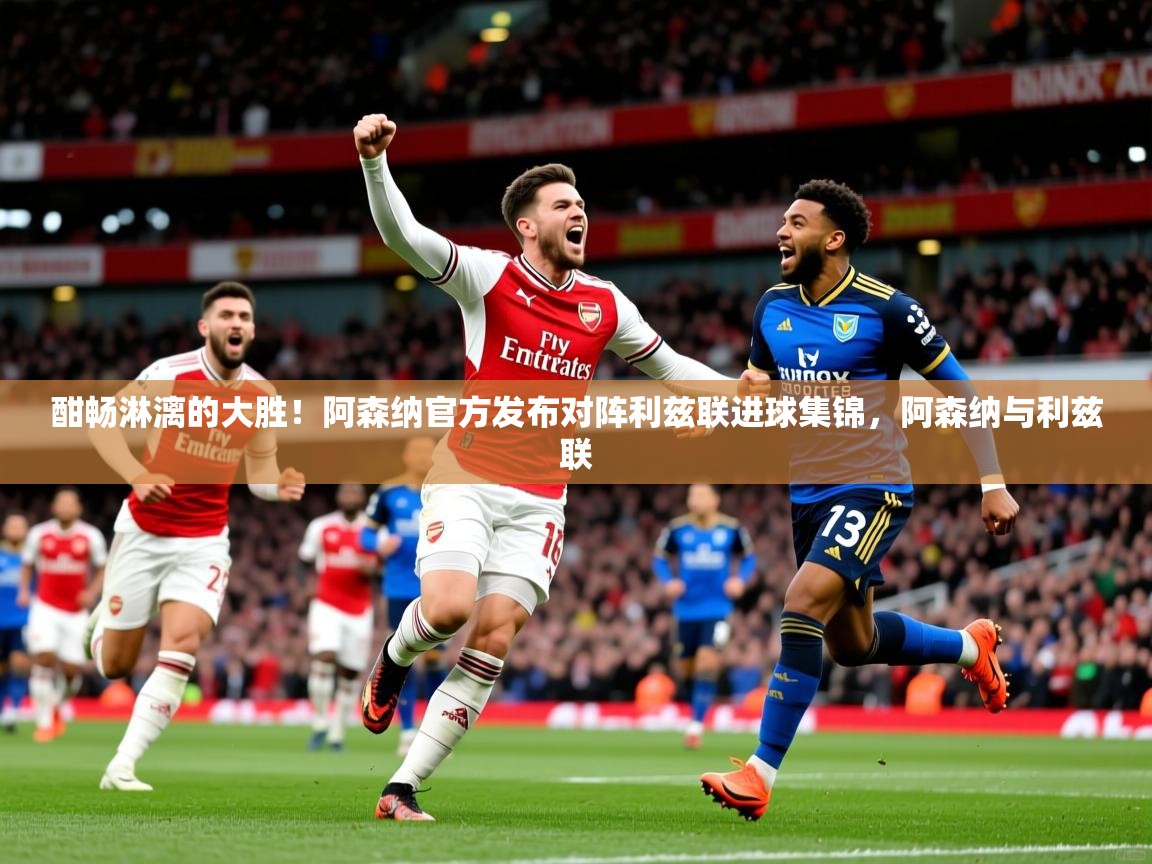 2025爱游戏体育在线网站登录酣畅淋漓的大胜！阿森纳官方发布对阵利兹联进球集锦，阿森纳与利兹联  第2张