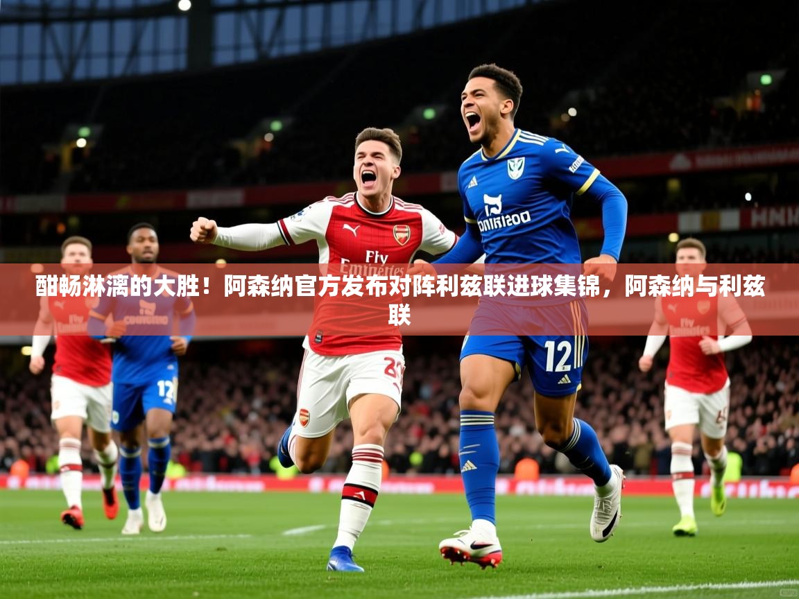 2025爱游戏体育在线网站登录酣畅淋漓的大胜！阿森纳官方发布对阵利兹联进球集锦，阿森纳与利兹联  第3张