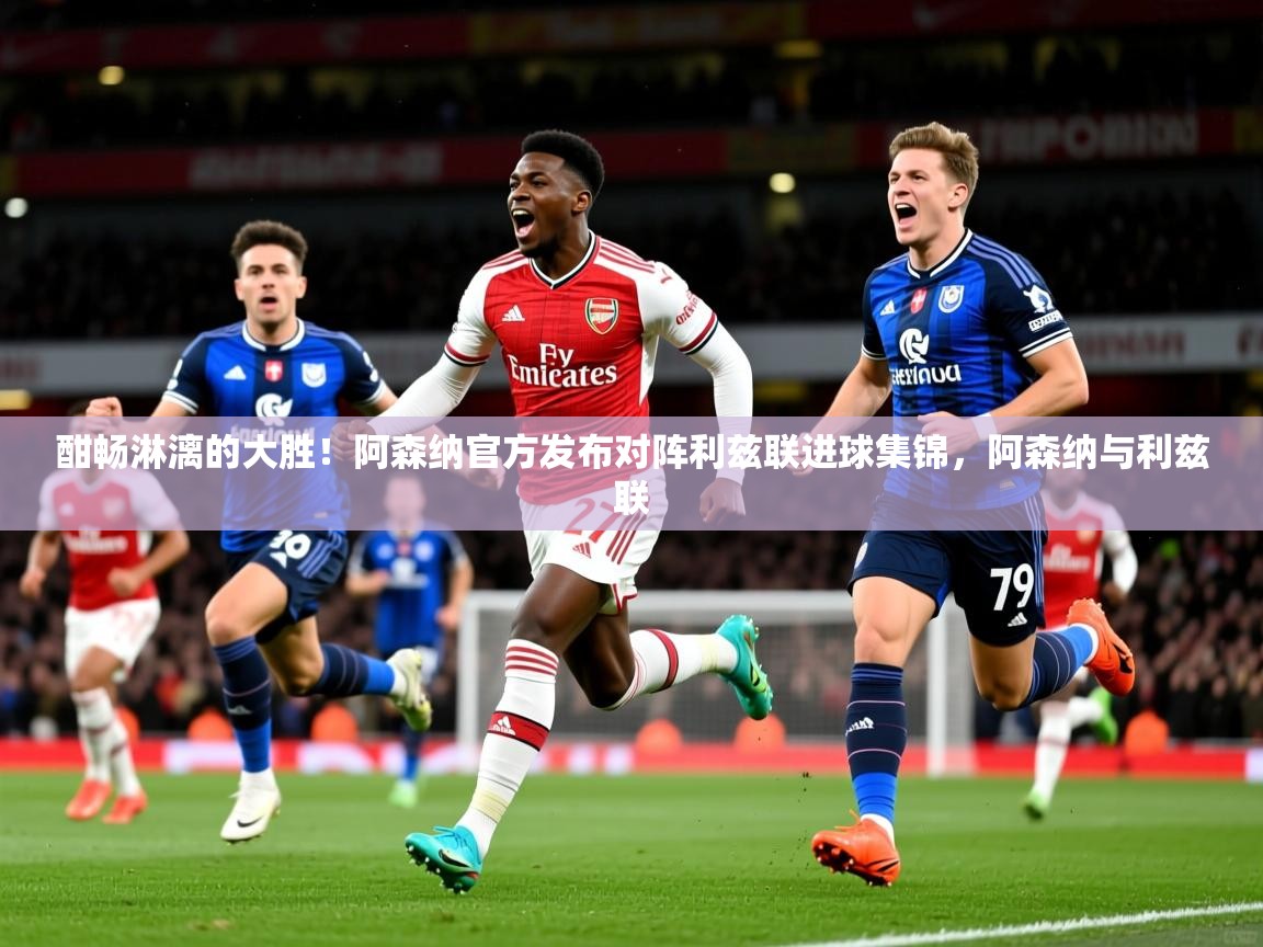 2025爱游戏体育在线网站登录酣畅淋漓的大胜！阿森纳官方发布对阵利兹联进球集锦，阿森纳与利兹联  第4张