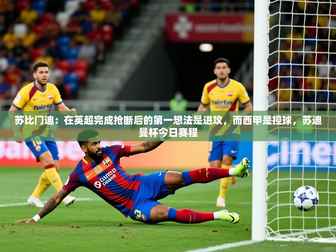 2025爱游戏体育ios版苏比门迪：在英超完成抢断后的第一想法是进攻，而西甲是控球，苏迪曼杯今日赛程
