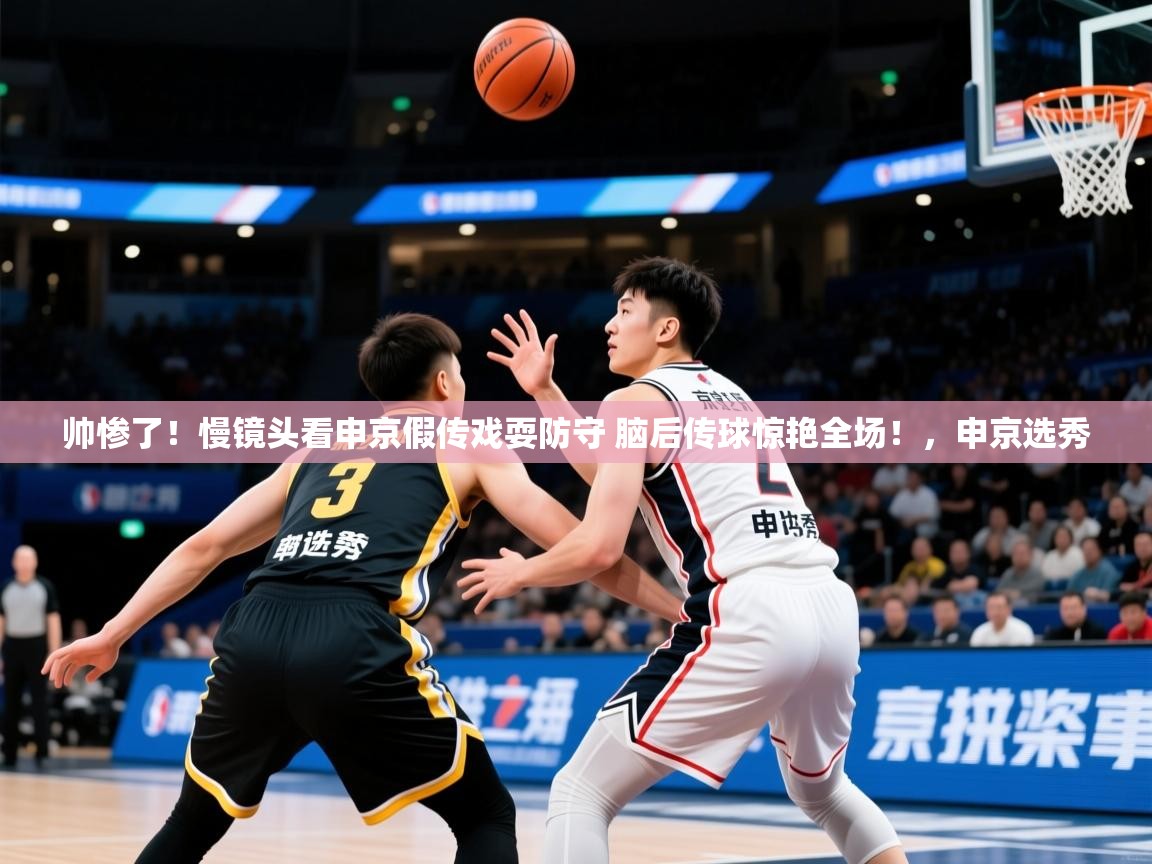 2025爱游戏体育ios版帅惨了!慢镜头看申京假传戏耍防守 脑后传球惊艳全场!,申京选秀 第1张