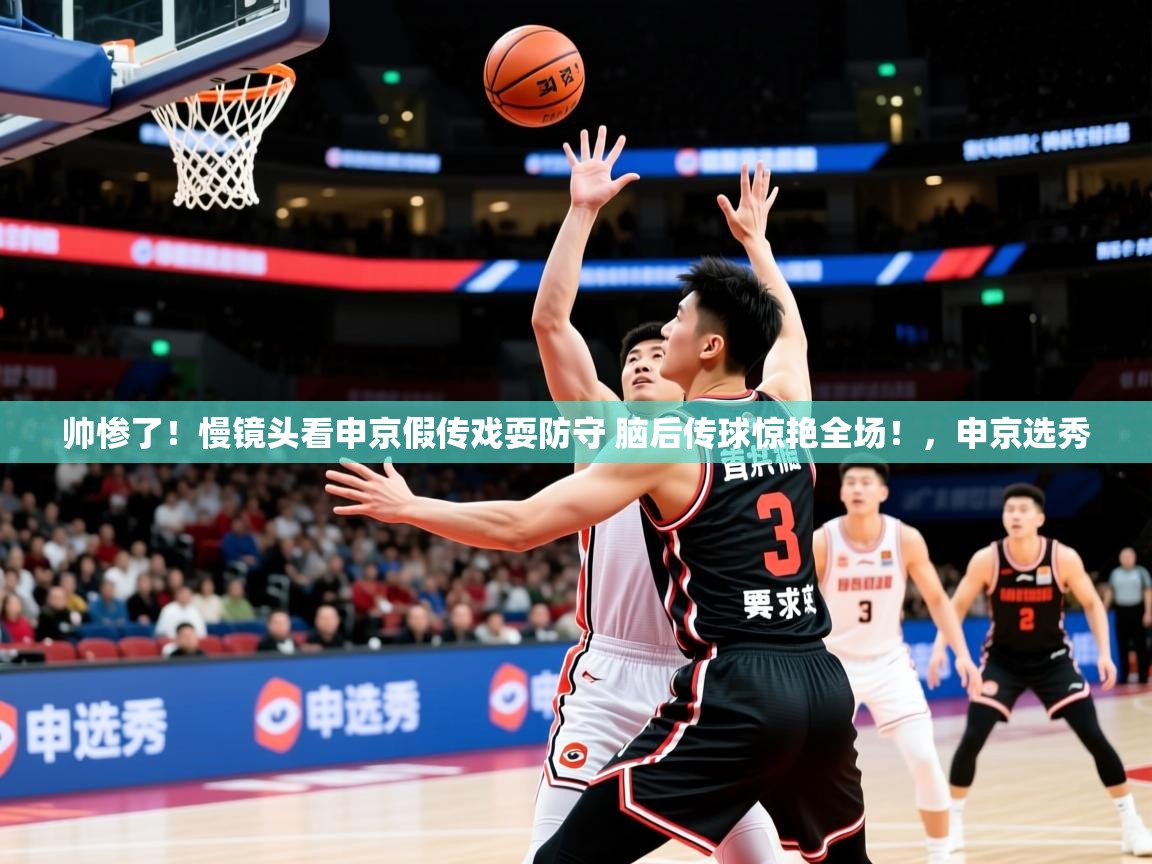 2025爱游戏体育ios版帅惨了!慢镜头看申京假传戏耍防守 脑后传球惊艳全场!,申京选秀 第3张