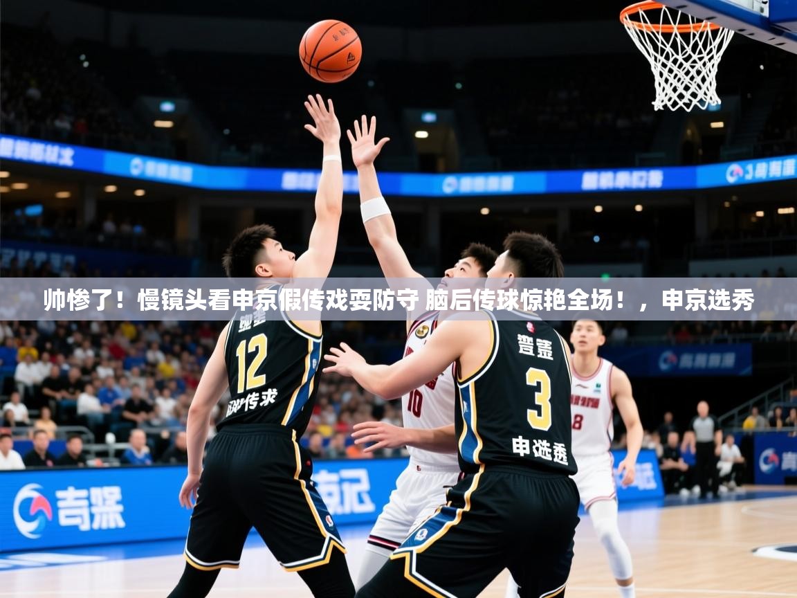 2025爱游戏体育ios版帅惨了!慢镜头看申京假传戏耍防守 脑后传球惊艳全场!,申京选秀 第2张