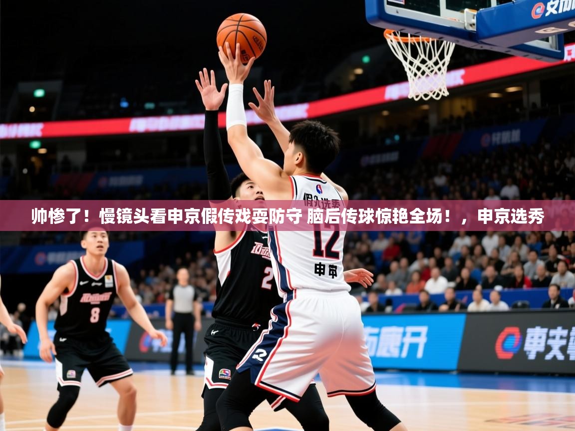 2025爱游戏体育ios版帅惨了!慢镜头看申京假传戏耍防守 脑后传球惊艳全场!,申京选秀 第4张