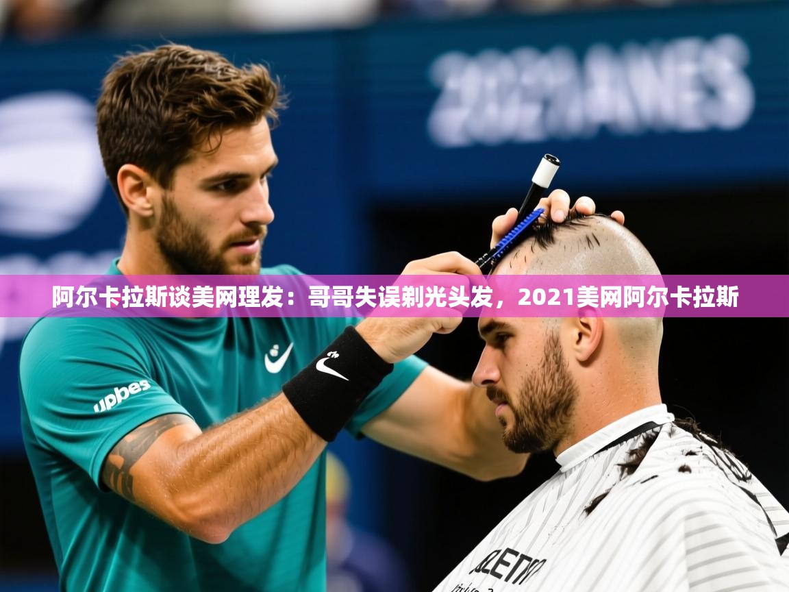 2025爱游戏体育版阿尔卡拉斯谈美网理发：哥哥失误剃光头发，2021美网阿尔卡拉斯
