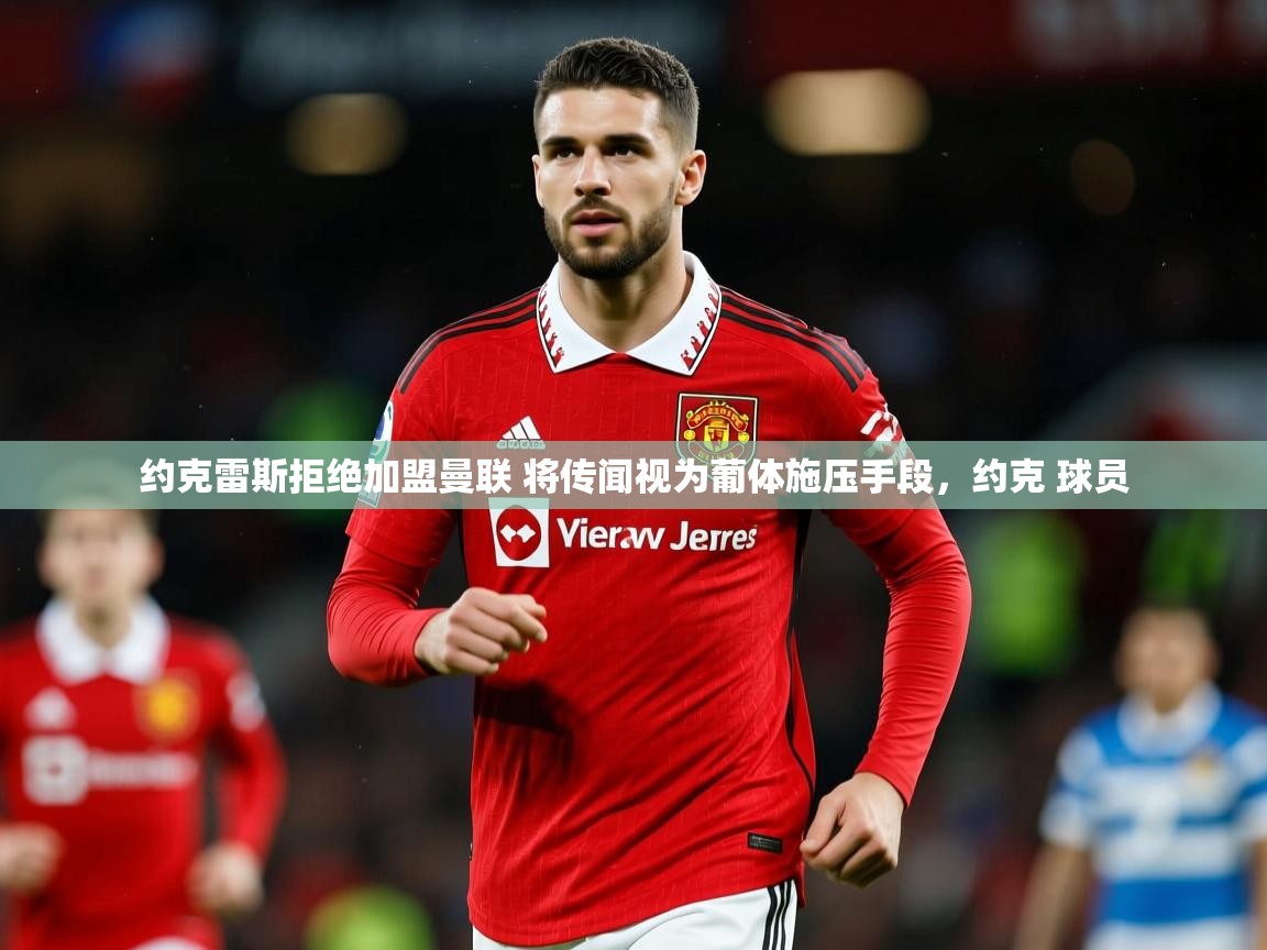 2025爱游戏体育在线平台约克雷斯拒绝加盟曼联 将传闻视为葡体施压手段，约克 球员