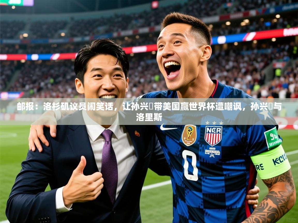 2025爱游戏体育平台邮报：洛杉矶议员闹笑话，让孙兴慜带美国赢世界杯遭嘲讽，孙兴慜与洛里斯