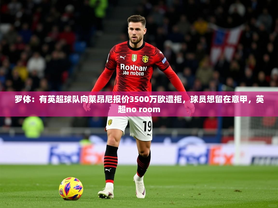 2025爱游戏体育在线网址罗体：有英超球队向莱昂尼报价3500万欧遭拒，球员想留在意甲，英超no room