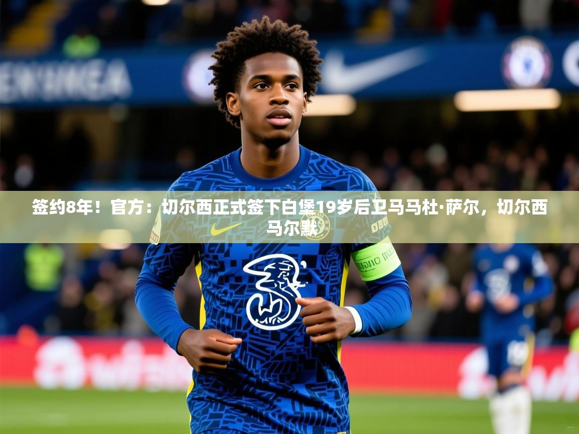 2025爱游戏体育平台登录网页版签约8年！官方：切尔西正式签下白堡19岁后卫马马杜·萨尔，切尔西 马尔默