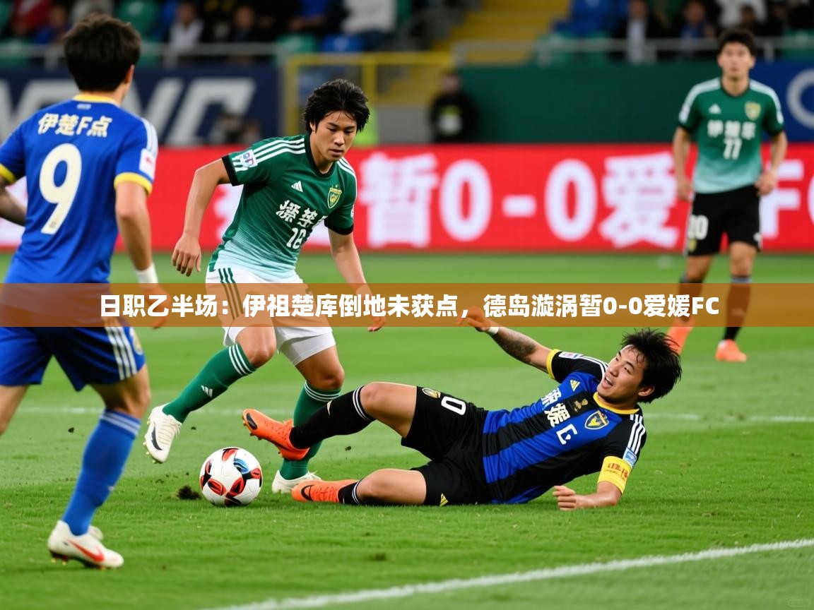 2025爱游戏体育ios版日职乙半场:伊祖楚库倒地未获点,德岛漩涡暂0-0爱媛FC 第2张