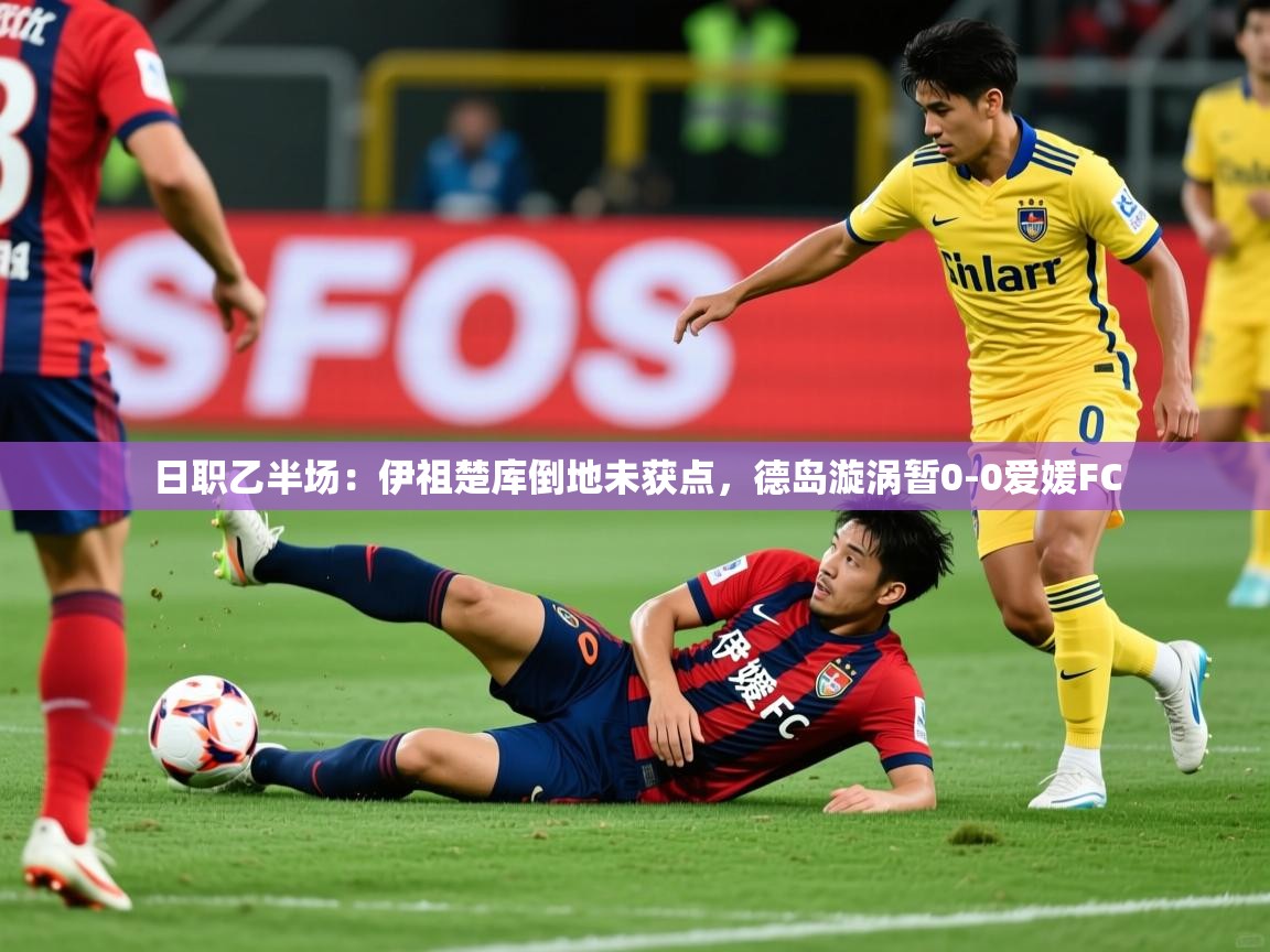 2025爱游戏体育ios版日职乙半场:伊祖楚库倒地未获点,德岛漩涡暂0-0爱媛FC 第3张
