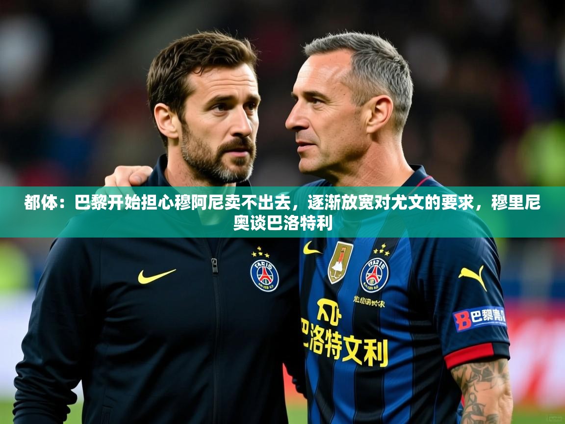 2025爱游戏体育网页版登录入口都体:巴黎开始担心穆阿尼卖不出去,逐渐放宽对尤文的要求,穆里尼奥谈巴洛特利 第2张