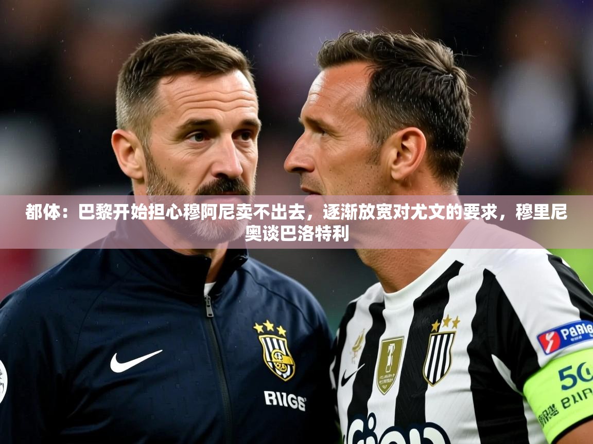 2025爱游戏体育网页版登录入口都体:巴黎开始担心穆阿尼卖不出去,逐渐放宽对尤文的要求,穆里尼奥谈巴洛特利 第3张
