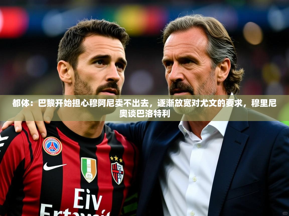2025爱游戏体育网页版登录入口都体:巴黎开始担心穆阿尼卖不出去,逐渐放宽对尤文的要求,穆里尼奥谈巴洛特利 第4张