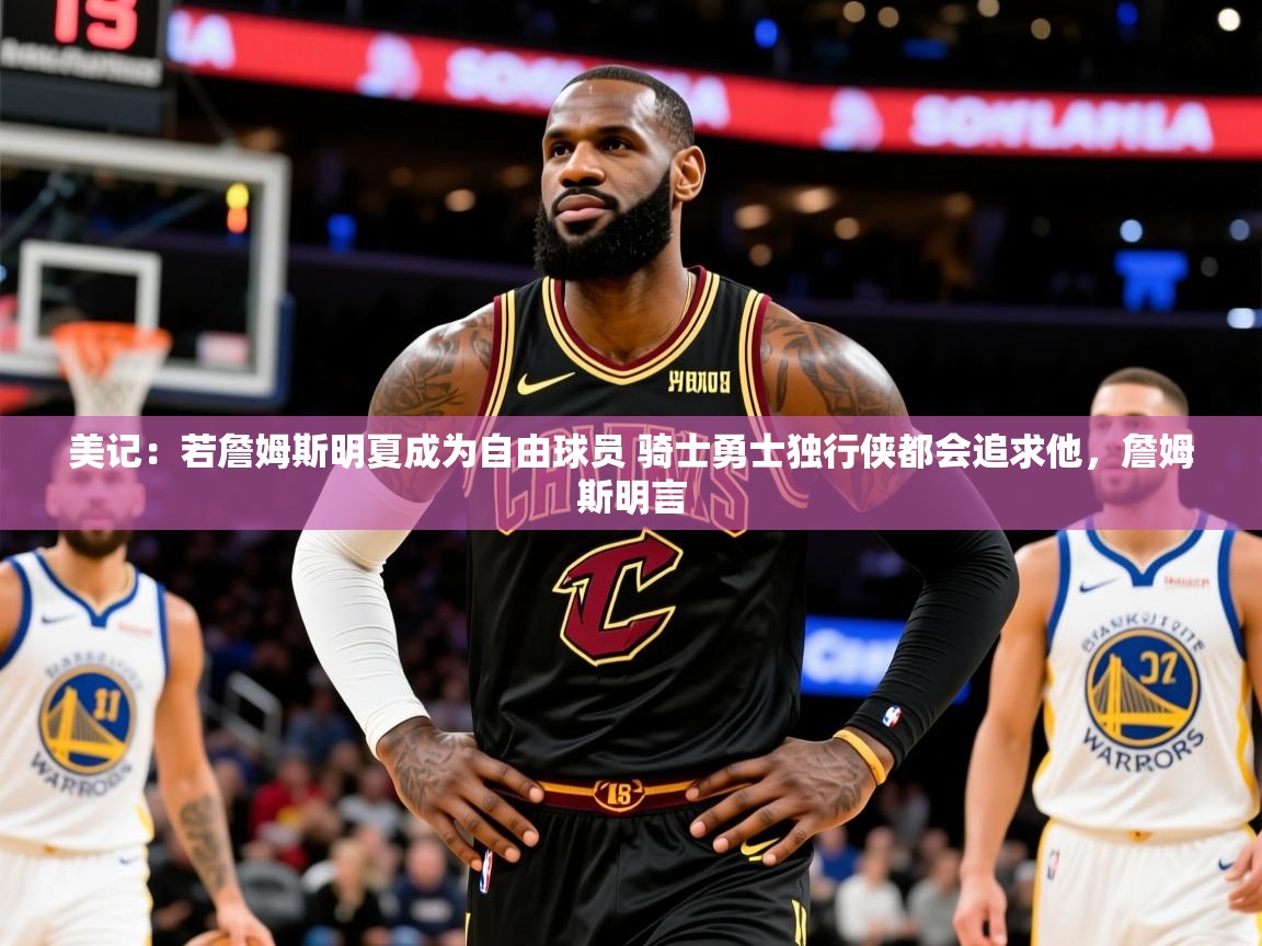 2025爱游戏体育下载美记:若詹姆斯明夏成为自由球员 骑士勇士独行侠都会追求他,詹姆斯明言 第1张