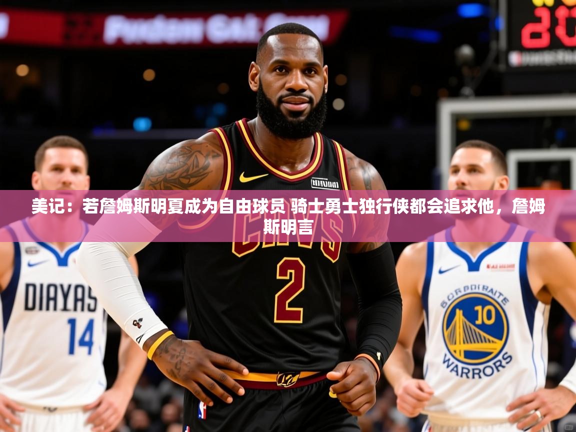 2025爱游戏体育下载美记:若詹姆斯明夏成为自由球员 骑士勇士独行侠都会追求他,詹姆斯明言 第2张