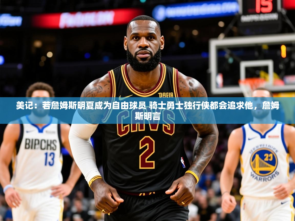 2025爱游戏体育下载美记:若詹姆斯明夏成为自由球员 骑士勇士独行侠都会追求他,詹姆斯明言 第4张