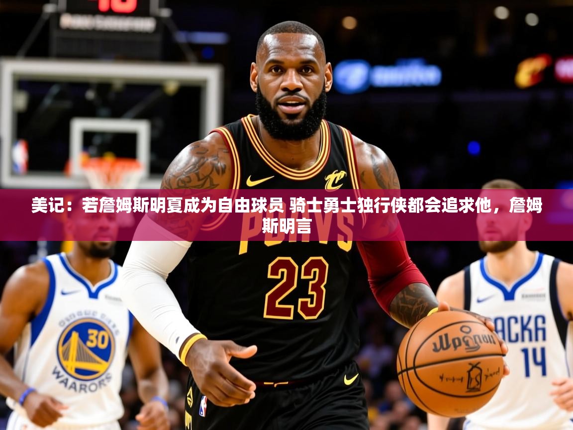 2025爱游戏体育下载美记:若詹姆斯明夏成为自由球员 骑士勇士独行侠都会追求他,詹姆斯明言 第3张