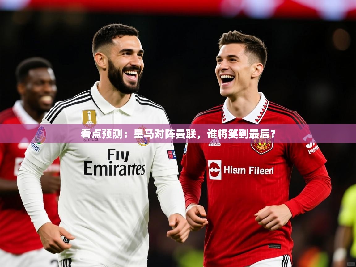 2026爱游戏体育(中国)官方网站看点预测：皇马对阵曼联，谁将笑到最后？  第3张