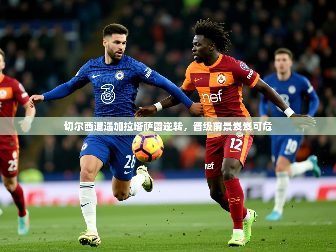 2026爱游戏体育版下载切尔西遭遇加拉塔萨雷逆转，晋级前景岌岌可危  第1张